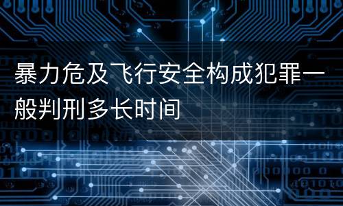 暴力危及飞行安全构成犯罪一般判刑多长时间