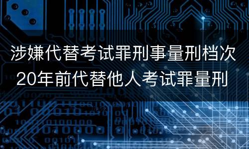 涉嫌代替考试罪刑事量刑档次 20年前代替他人考试罪量刑