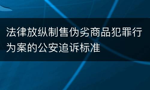 法律放纵制售伪劣商品犯罪行为案的公安追诉标准