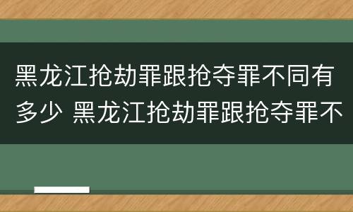黑龙江抢劫罪跟抢夺罪不同有多少 黑龙江抢劫罪跟抢夺罪不同有多少条
