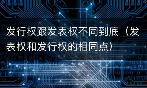 发行权跟发表权不同到底（发表权和发行权的相同点）