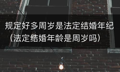 规定好多周岁是法定结婚年纪（法定结婚年龄是周岁吗）