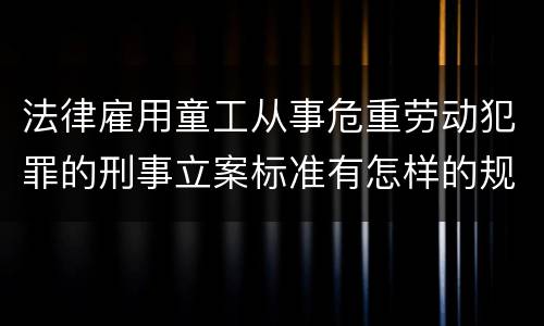 法律雇用童工从事危重劳动犯罪的刑事立案标准有怎样的规定