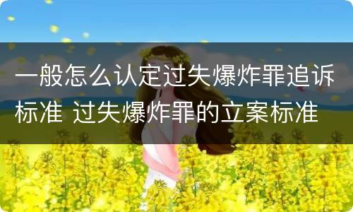 一般怎么认定过失爆炸罪追诉标准 过失爆炸罪的立案标准
