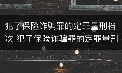 犯了保险诈骗罪的定罪量刑档次 犯了保险诈骗罪的定罪量刑档次是什么