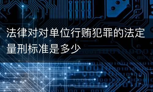 法律对对单位行贿犯罪的法定量刑标准是多少