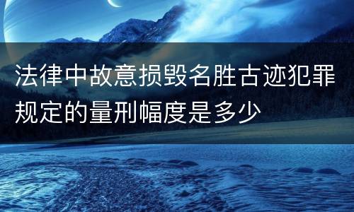 法律中故意损毁名胜古迹犯罪规定的量刑幅度是多少