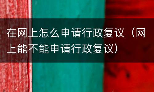 在网上怎么申请行政复议（网上能不能申请行政复议）