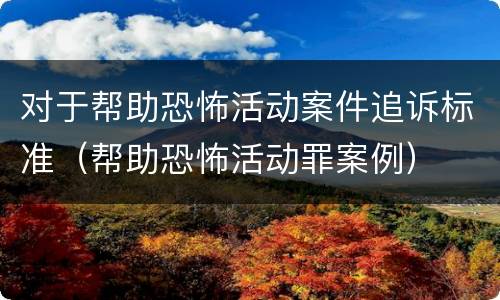 对于帮助恐怖活动案件追诉标准（帮助恐怖活动罪案例）