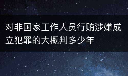 对非国家工作人员行贿涉嫌成立犯罪的大概判多少年