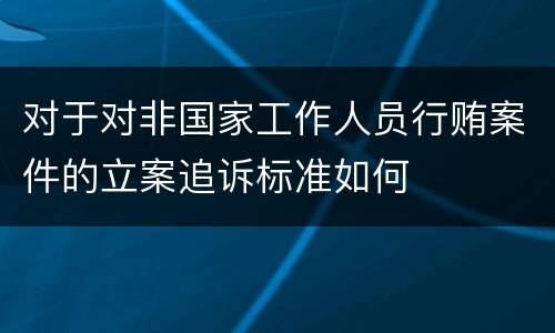 对于对非国家工作人员行贿案件的立案追诉标准如何