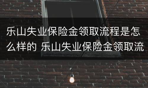 乐山失业保险金领取流程是怎么样的 乐山失业保险金领取流程是怎么样的呀
