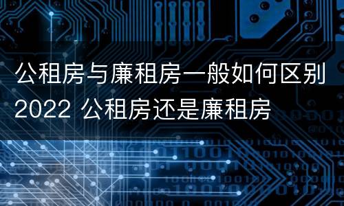 公租房与廉租房一般如何区别2022 公租房还是廉租房
