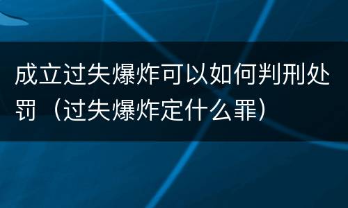 成立过失爆炸可以如何判刑处罚（过失爆炸定什么罪）