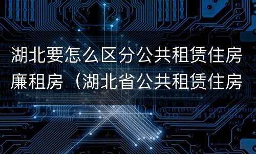湖北要怎么区分公共租赁住房廉租房（湖北省公共租赁住房管理办法）