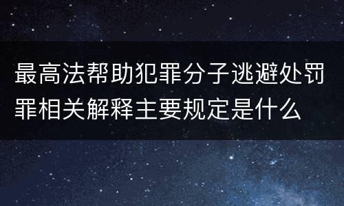 最高法帮助犯罪分子逃避处罚罪相关解释主要规定是什么