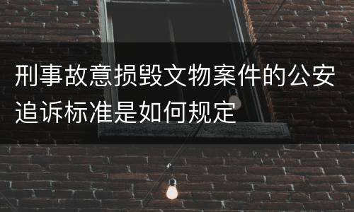 刑事故意损毁文物案件的公安追诉标准是如何规定