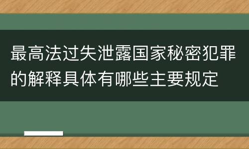 最高法过失泄露国家秘密犯罪的解释具体有哪些主要规定