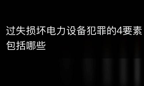 过失损坏电力设备犯罪的4要素包括哪些