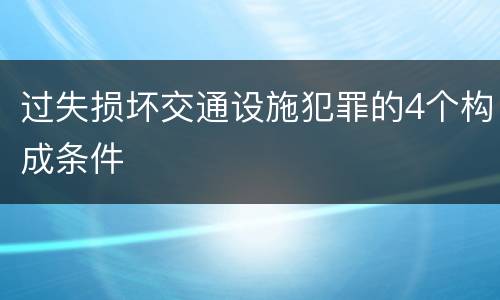 过失损坏交通设施犯罪的4个构成条件
