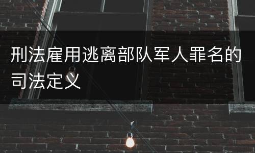 刑法雇用逃离部队军人罪名的司法定义