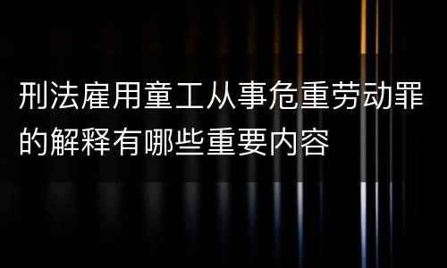 刑法雇用童工从事危重劳动罪的解释有哪些重要内容