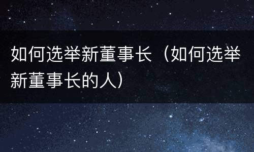 如何选举新董事长（如何选举新董事长的人）
