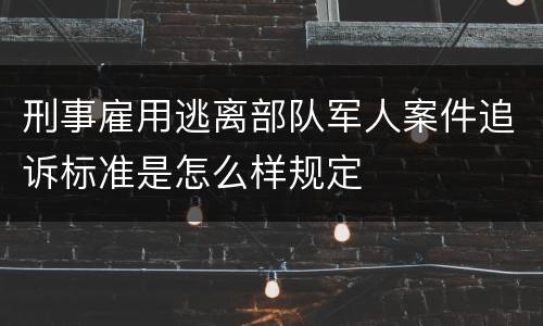 刑事雇用逃离部队军人案件追诉标准是怎么样规定
