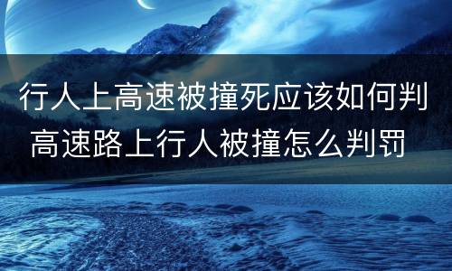 行人上高速被撞死应该如何判 高速路上行人被撞怎么判罚