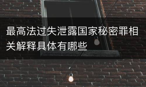 最高法过失泄露国家秘密罪相关解释具体有哪些