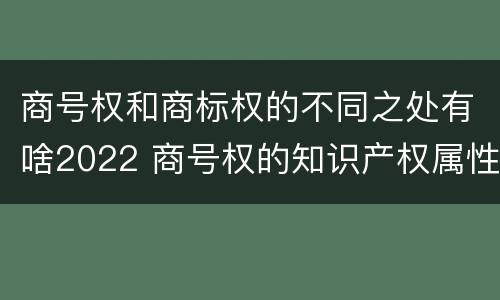 商号权和商标权的不同之处有啥2022 商号权的知识产权属性