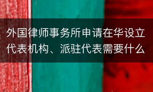 外国律师事务所申请在华设立代表机构、派驻代表需要什么条件