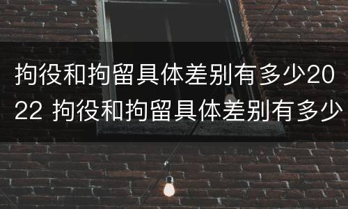 拘役和拘留具体差别有多少2022 拘役和拘留具体差别有多少2022年