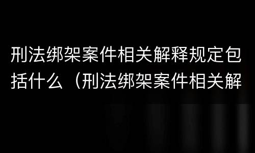 刑法绑架案件相关解释规定包括什么（刑法绑架案件相关解释规定包括什么内容）