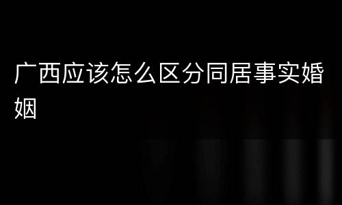 广西应该怎么区分同居事实婚姻