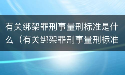 有关绑架罪刑事量刑标准是什么（有关绑架罪刑事量刑标准是什么意思）