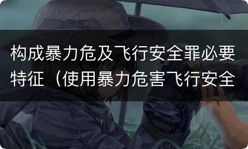构成暴力危及飞行安全罪必要特征（使用暴力危害飞行安全罪的主要特征）