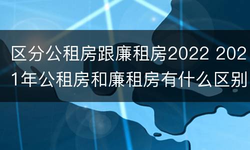 区分公租房跟廉租房2022 2021年公租房和廉租房有什么区别