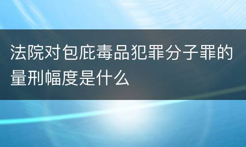 法院对包庇毒品犯罪分子罪的量刑幅度是什么