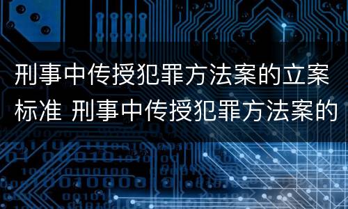 刑事中传授犯罪方法案的立案标准 刑事中传授犯罪方法案的立案标准为