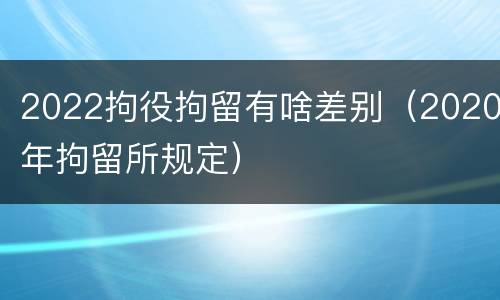 2022拘役拘留有啥差别（2020年拘留所规定）