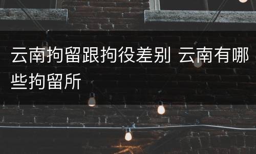 云南拘留跟拘役差别 云南有哪些拘留所