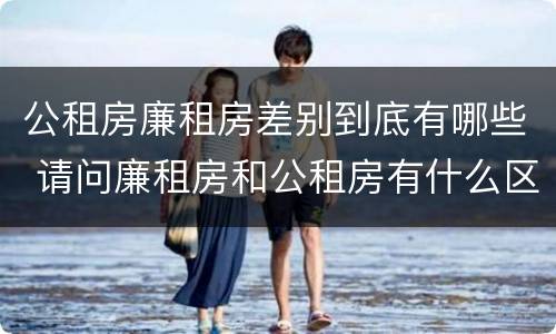 公租房廉租房差别到底有哪些 请问廉租房和公租房有什么区别?