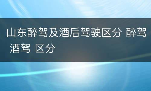 山东醉驾及酒后驾驶区分 醉驾 酒驾 区分