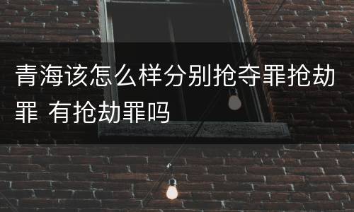 青海该怎么样分别抢夺罪抢劫罪 有抢劫罪吗