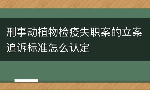 刑事动植物检疫失职案的立案追诉标准怎么认定