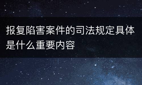 报复陷害案件的司法规定具体是什么重要内容