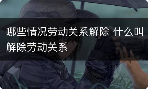 哪些情况劳动关系解除 什么叫解除劳动关系