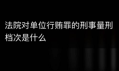 法院对单位行贿罪的刑事量刑档次是什么
