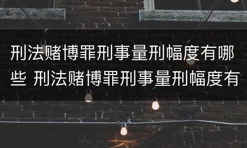 刑法赌博罪刑事量刑幅度有哪些 刑法赌博罪刑事量刑幅度有哪些标准